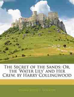 The Secret of the Sands: Or, the 'water Lily' and Her Crew, by Harry Collingwood by William Joseph C. Lancaster