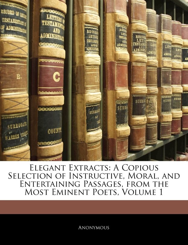 Elegant Extracts: A Copious Selection of Instructive, Moral, and Entertaining Passages, from the Most Eminent Poets, Volume 1