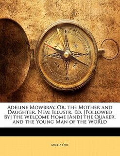 Adeline Mowbray, Or, the Mother and Daughter. New, Illustr. Ed. [Followed By] the Welcome Home [And] the Quaker, and the Young Man of the World