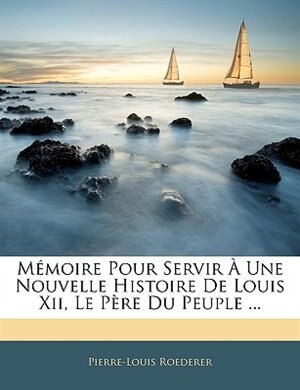 Couverture_Mémoire Pour Servir À Une Nouvelle Histoire De Louis Xii, Le Père Du Peuple ...