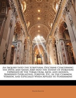 An Inquiry Into The Scriptural Doctrine Concerning The Devil And Satan: And Into The Extent Of Duration Expressed By The Terms Olim, Aion, And Aionios, Rendered Everlastin