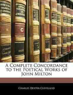 A Complete Concordance to the Poetical Works of John Milton by Charles Dexter Cleveland