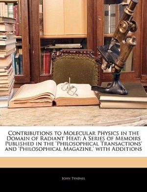 Contributions to Molecular Physics in the Domain of Radiant Heat: A Series of Memoirs Published in the 'philosophical Transactions' and 'philosophical Magazine,' wit