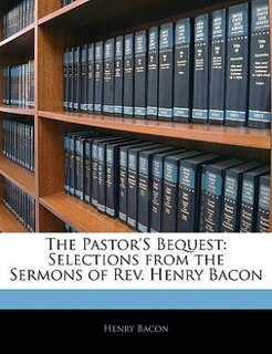 The Pastor's Bequest: Selections from the Sermons of Rev. Henry Bacon