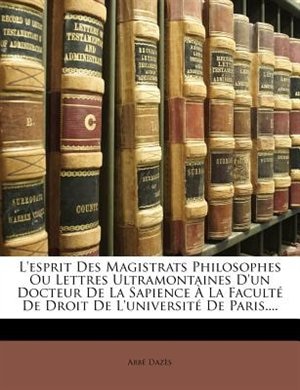 L'esprit Des Magistrats Philosophes Ou Lettres Ultramontaines D'un Docteur De La Sapience À La Faculté De Droit De L'université De Paris....