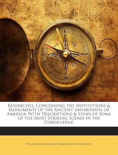 Researches, Concerning the Institutions & Monuments of the Ancient Inhabitants of America: With Descriptions & Views of Some of the Most Striking Scenes in the Cordilleras!