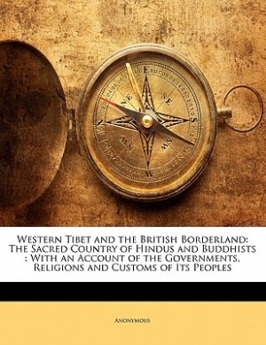 Western Tibet And The British Borderland: The Sacred Country Of Hindus And Buddhists : With An Account Of The Governments, Religions And Cust