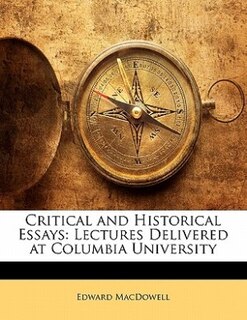 Critical And Historical Essays: Lectures Delivered At Columbia University