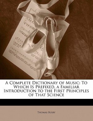 A Complete Dictionary Of Music: To Which Is Prefixed, A Familiar Introduction To The First Principles Of That Science