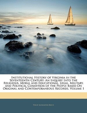 Institutional History Of Virginia In The Seventeenth Century: An Inquiry Into The Religious, Moral And Educational, Legal, Military, And Political Condition Of T