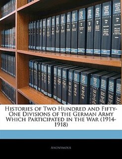 Histories Of Two Hundred And Fifty-one Divisions Of The German Army Which Participated In The War (1914-1918)