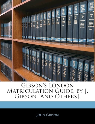 Gibson's London Matriculation Guide, By J. Gibson [and Others].