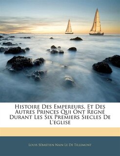 Histoire Des Empereurs, Et Des Autres Princes Qui Ont Regné Durant Les Six Premiers Siecles De L'eglise