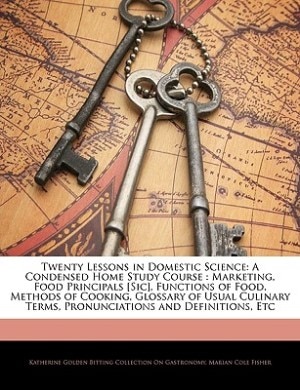 Twenty Lessons in Domestic Science: A Condensed Home Study Course : Marketing, Food Principals [Sic], Functions of Food, Methods of Coo