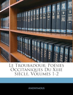 Le Troubadour: Poésies Occitaniques Du Xiiie Siècle, Volumes 1-2