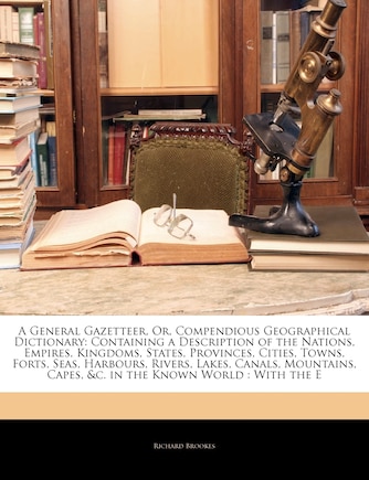 A General Gazetteer, Or, Compendious Geographical Dictionary: Containing a Description of the Nations, Empires, Kingdoms, States, Provinces, Cities, Towns, Forts, Seas, Harbours, Rivers, Lakes, Canals, Mountains, Capes, &c. in the Known World: With the E