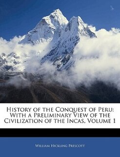 History Of The Conquest Of Peru: With A Preliminary View Of The Civilization Of The Incas, Volume 1