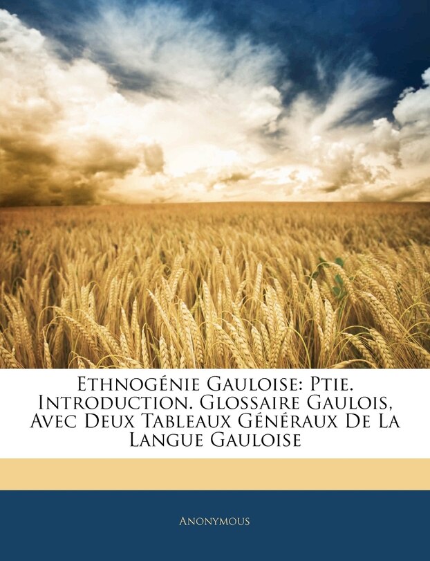 Ethnogénie Gauloise: Ptie. Introduction. Glossaire Gaulois, Avec Deux Tableaux Généraux De La Langue Gauloise