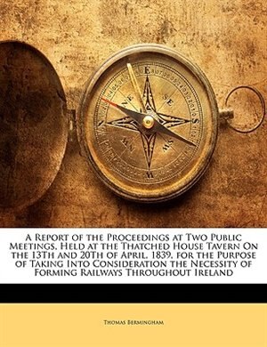 Front cover_A Report Of The Proceedings At Two Public Meetings, Held At The Thatched House Tavern On The 13th And 20th Of April, 1839, For The Purpose Of Taking Into Consideration The Necessity Of Forming Railways Throughout Ireland