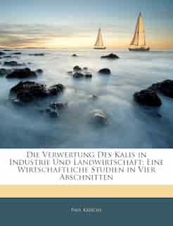 Die Verwertung Des Kalis In Industrie Und Landwirtschaft: Eine Wirtschaftliche Studien In Vier Abschnitten by Paul Krische