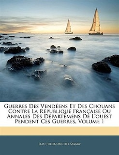 Guerres Des Vendéens Et Des Chouans Contre La République Française Ou Annales Des Départemens De L'ouest Pendent Ces Guerres, Volume 1