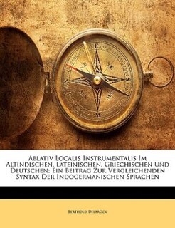 Ablativ Localis Instrumentalis Im Altindischen, Lateinischen, Griechischen Und Deutschen: Ein Beitrag Zur Vergleichenden Syntax Der Indogermanischen Sprachen