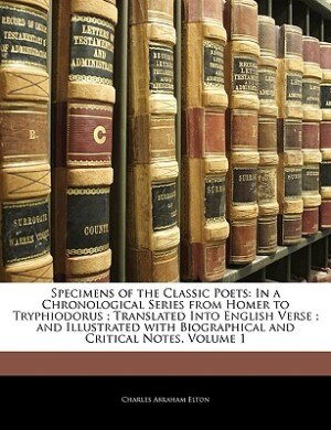 Specimens Of The Classic Poets: In A Chronological Series From Homer To Tryphiodorus ; Translated Into English Verse ; And Illustra