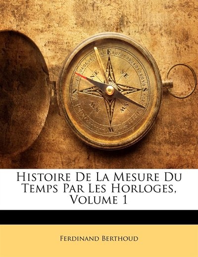 Histoire De La Mesure Du Temps Par Les Horloges, Volume 1