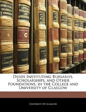 Front cover_Deeds Instituting Bursaries, Scholarships, And Other Foundations, In The College And University Of Glasgow