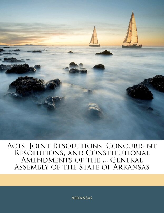 Acts, Joint Resolutions, Concurrent Resolutions, And Constitutional Amendments Of The ... General Assembly Of The State Of Arkansas