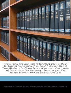Description Des Machines Et Procédés Spécifiés Dans Les Brevets D'invention, Publ. Par C.p. Molard. [with] Table Générale Des Vingt Premiers Volumes. [continued As] Description Des Machines ... Pour Lesquels Des Brevets D'invention Ont Été Pris So