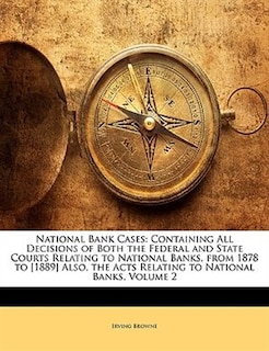 National Bank Cases: Containing All Decisions Of Both The Federal And State Courts Relating To National Banks, From 1878