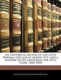 An Historical Sketch Of The State Normal College At Albany, N.y. And A History Of Its Graduates For Fifty Years. 1844-1894