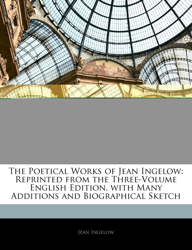 The Poetical Works Of Jean Ingelow: Reprinted From The Three-volume English Edition, With Many Additions And Biographical Sketch