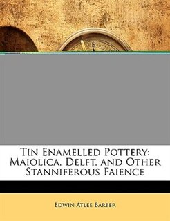 Tin Enamelled Pottery: Maiolica, Delft, And Other Stanniferous Faience