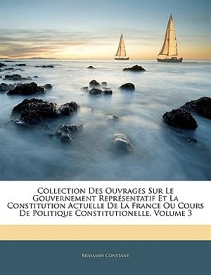 Front cover_Collection Des Ouvrages Sur Le Gouvernement Représentatif Et La Constitution Actuelle De La France Ou Cours De Politique Constitutionelle, Volume 3