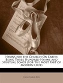 Hymns For The Church On Earth: Being Three Hundred Hymns And Spiritual Songs (for The Most Part Of Modern Date)