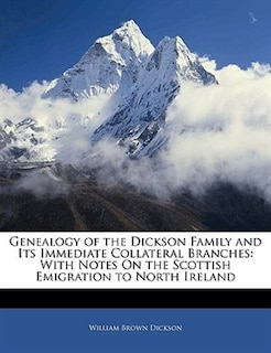 Genealogy Of The Dickson Family And Its Immediate Collateral Branches: With Notes On The Scottish Emigration To North Ireland