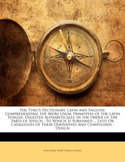 The Tyro's Dictionary, Latin and English: Comprehending the More Usual Primitives of the Latin Tongue, Digested Alphabetically, in the Order of the Parts of Speech: To Which Is Subjoined ... Lists or Catalogues of Their Derivatives and Compounds: Design