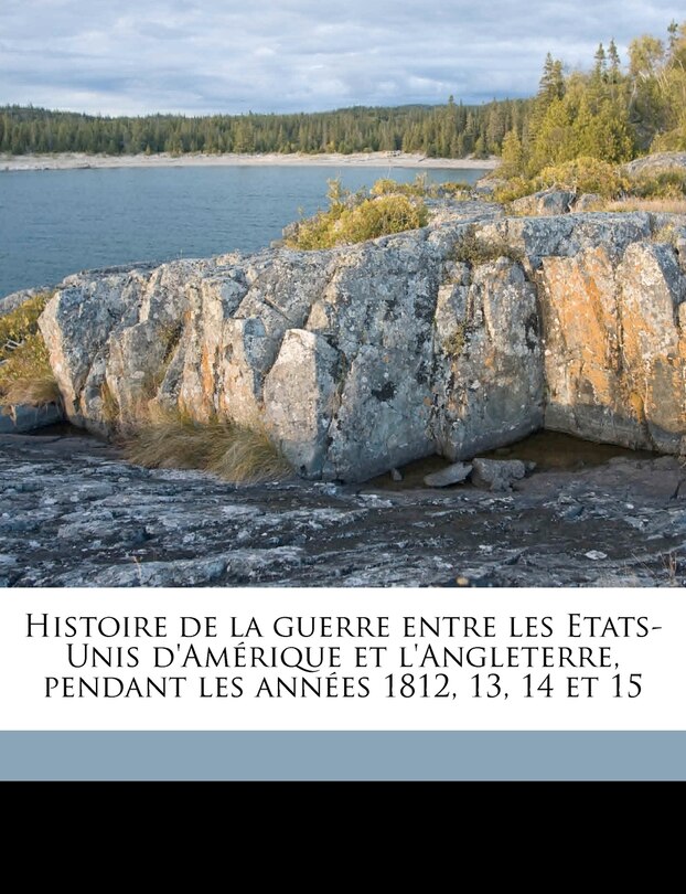 Histoire de la guerre entre les Etats-Unis d'Amérique et l'Angleterre, pendant les années 1812, 13, 14 et 1, Volume 1