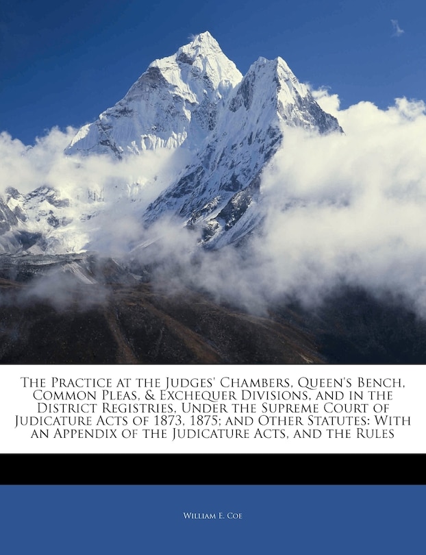 The Practice at the Judges' Chambers, Queen's Bench, Common Pleas, & Exchequer Divisions, and in the District Registries, Under the Supreme Court of Judicature Acts of 1873, 1875; And Other Statutes: With an Appendix of the Judicature Acts, and the Rules