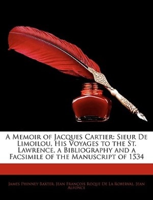 A Memoir Of Jacques Cartier: Sieur De Limoilou, His Voyages To The St. Lawrence, A Bibliography And A Facsimile Of The Manuscrip