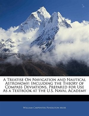 A Treatise On Navigation and Nautical Astronomy: Including the Theory of Compass Deviations, Prepared for Use As a Textbook at the U.S. Naval Academy