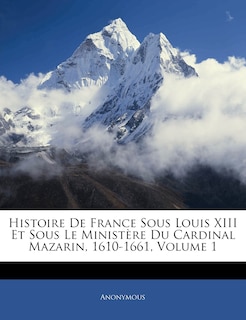 Front cover_Histoire De France Sous Louis Xiii Et Sous Le Ministère Du Cardinal Mazarin, 1610-1661, Volume 1