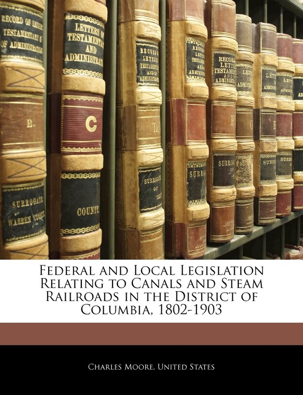 Federal And Local Legislation Relating To Canals And Steam Railroads In The District Of Columbia, 1802-1903