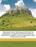 Through Five Republics (of South America): A Critical Description Of Argentina, Brazil, Chile, Uruguay And Venezuela In 1905