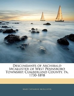 Descendants of Archibald Mcallister of West Pennsboro Township, Cumberland County, Pa. 1730-1898