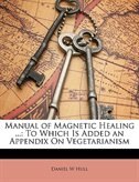 Manual of Magnetic Healing ...: To Which Is Added an Appendix On Vegetarianism