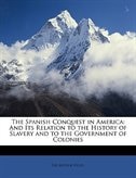 The Spanish Conquest In America: And Its Relation To The History Of Slavery And To The Government Of Colonies