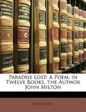 Paradise Lost: A Poem, In Twelve Books. The Author John Milton